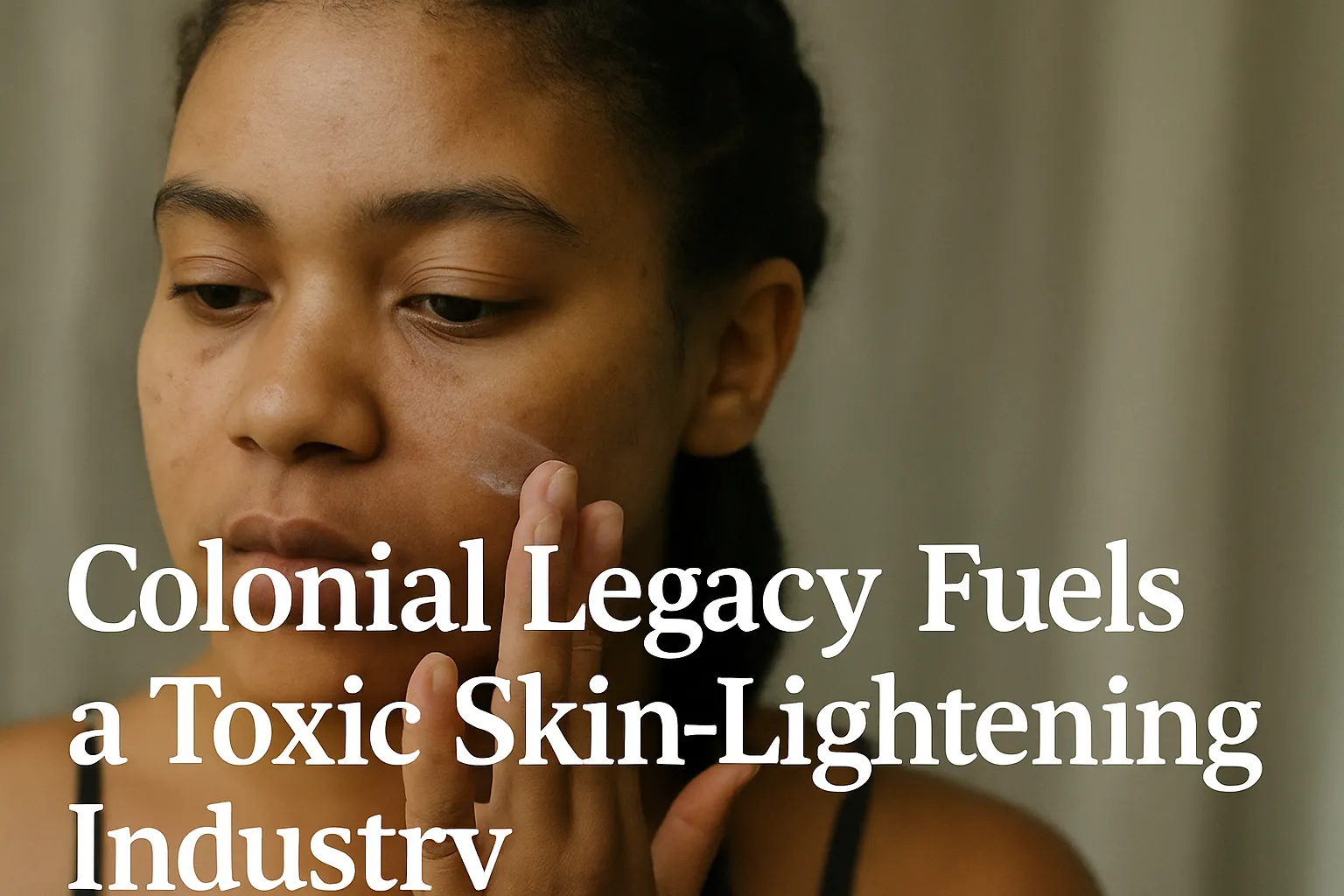 Colonial Legacy Fuels a Toxic Skin Lightening Industry