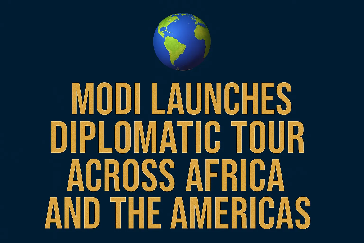 🌐 Modi Launches Diplomatic Tour Across Africa and the Americas